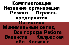 Комплектовщик › Название организации ­ Ремонт  › Отрасль предприятия ­ Логистика › Минимальный оклад ­ 20 000 - Все города Работа » Вакансии   . Калужская обл.,Калуга г.